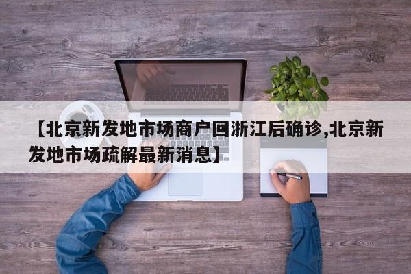 【北京新发地市场商户回浙江后确诊,北京新发地市场疏解最新消息】