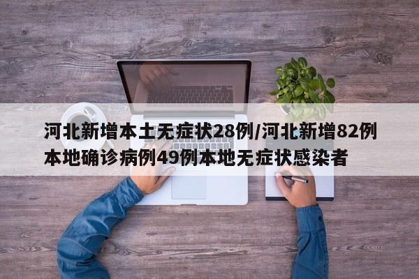 河北新增本土无症状28例/河北新增82例本地确诊病例49例本地无症状感染者