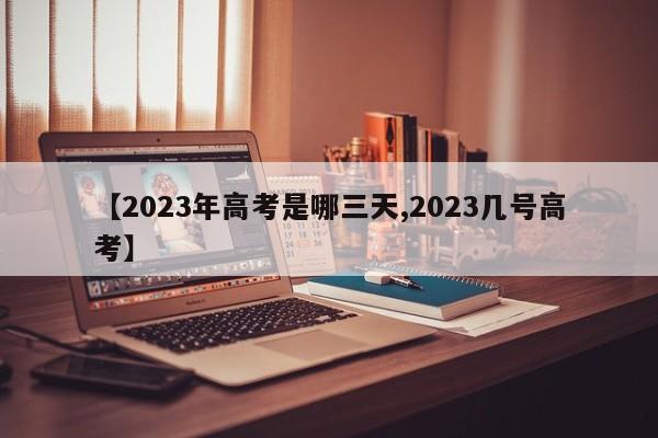 【2023年高考是哪三天,2023几号高考】