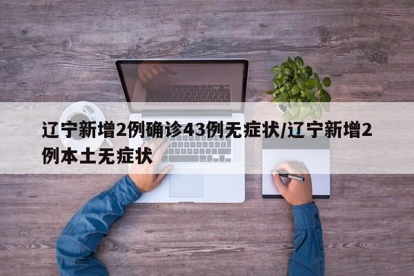 辽宁新增2例确诊43例无症状/辽宁新增2例本土无症状