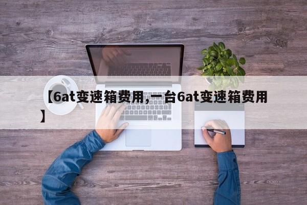 【6at变速箱费用,一台6at变速箱费用】
