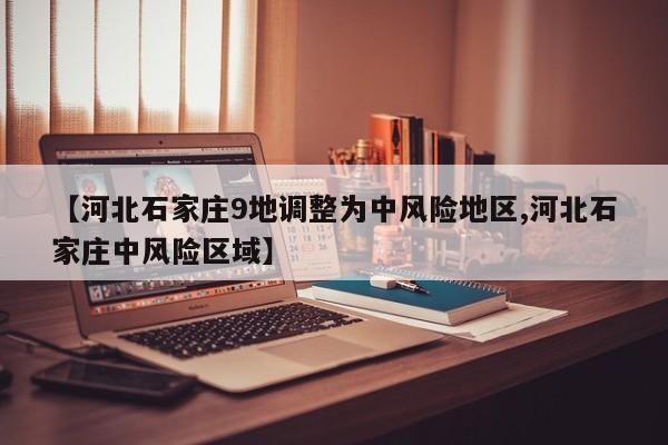 【河北石家庄9地调整为中风险地区,河北石家庄中风险区域】