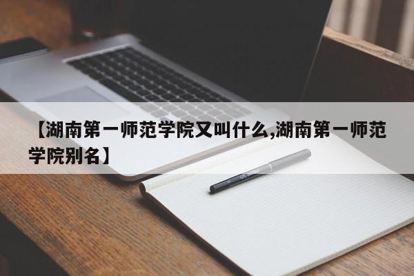 【湖南第一师范学院又叫什么,湖南第一师范学院别名】