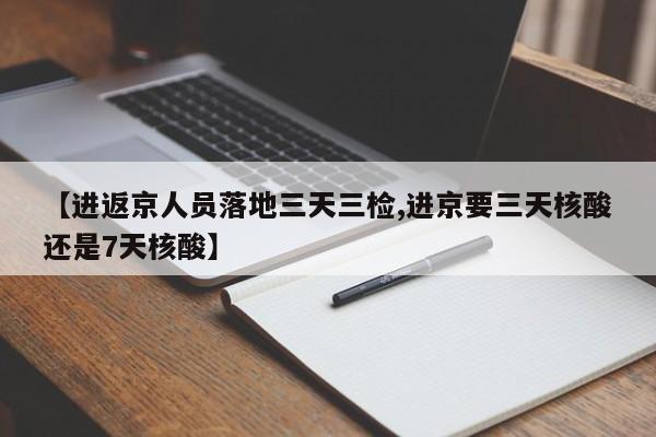 【进返京人员落地三天三检,进京要三天核酸还是7天核酸】
