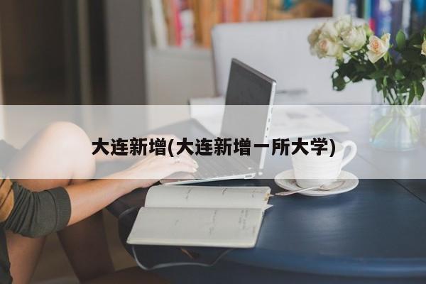 大连新增(大连新增一所大学)