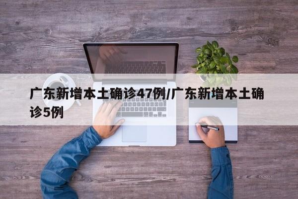 广东新增本土确诊47例/广东新增本土确 诊5例