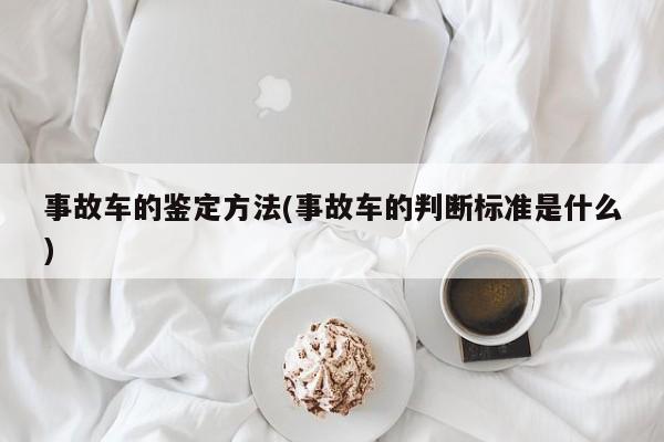 事故车的鉴定方法(事故车的判断标准是什么)