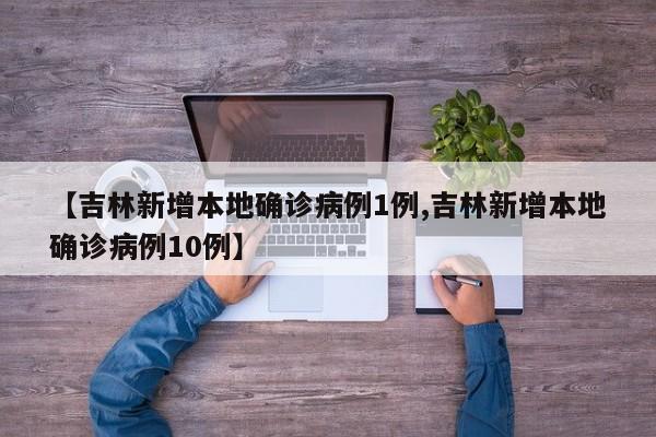 【吉林新增本地确诊病例1例,吉林新增本地确诊病例10例】