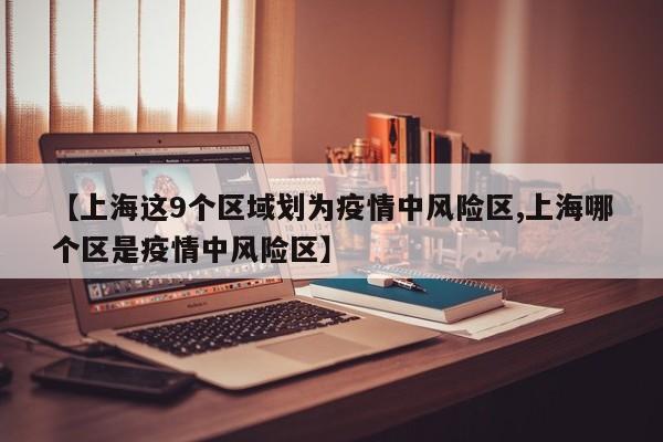 【上海这9个区域划为疫情中风险区,上海哪个区是疫情中风险区】