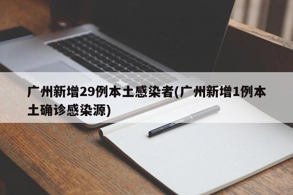 广州新增29例本土感染者(广州新增1例本土确诊感染源)