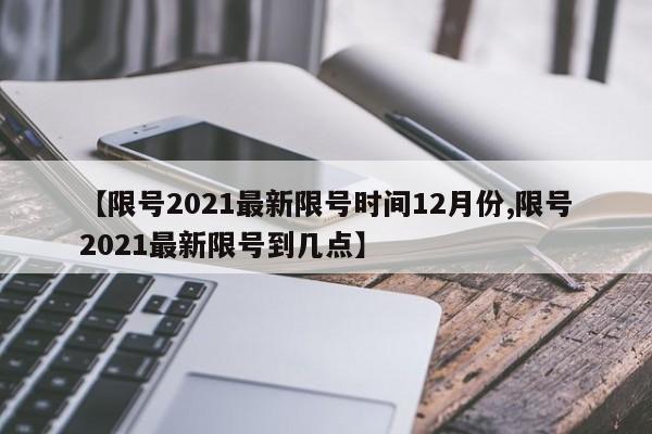 【限号2021最新限号时间12月份,限号2021最新限号到几点】