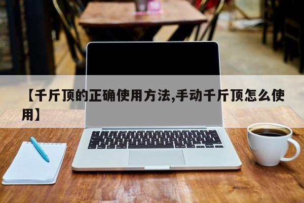 【千斤顶的正确使用方法,手动千斤顶怎么使用】