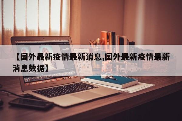 【国外最新疫情最新消息,国外最新疫情最新消息数据】