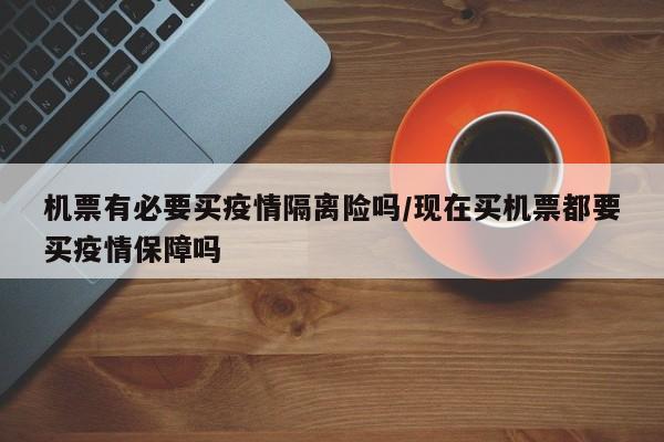 机票有必要买疫情隔离险吗/现在买机票都要买疫情保障吗