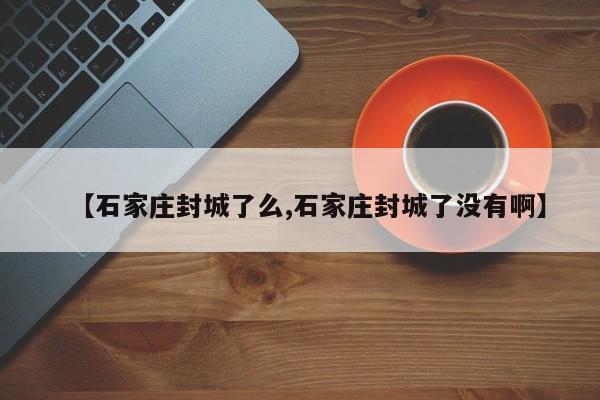 【石家庄封城了么,石家庄封城了没有啊】