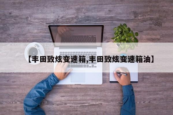 【丰田致炫变速箱,丰田致炫变速箱油】