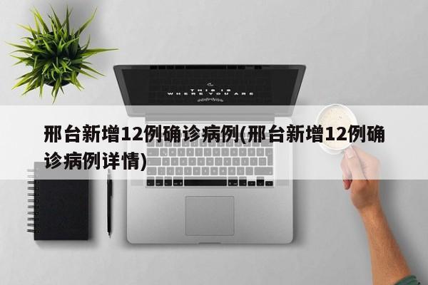邢台新增12例确诊病例(邢台新增12例确诊病例详情)