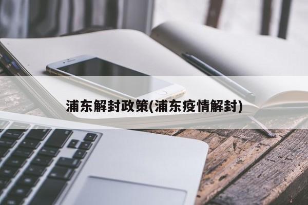 浦东解封政策(浦东疫情解封)