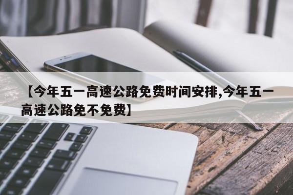 【今年五一高速公路免费时间安排,今年五一高速公路免不免费】