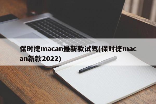 保时捷macan最新款试驾(保时捷macan新款2022)