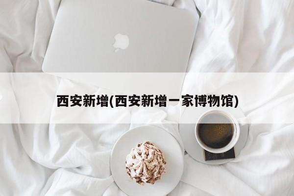 西安新增(西安新增一家博物馆)