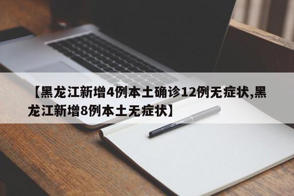 【黑龙江新增4例本土确诊12例无症状,黑龙江新增8例本土无症状】