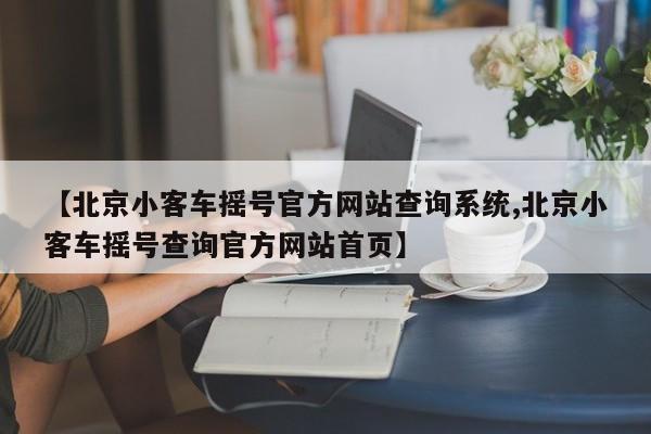 【北京小客车摇号官方网站查询系统,北京小客车摇号查询官方网站首页】