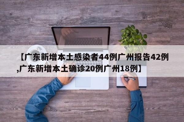 【广东新增本土感染者44例广州报告42例,广东新增本土确诊20例广州18例】
