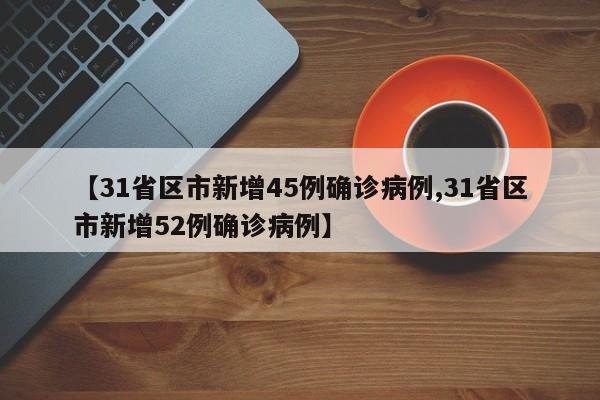 【31省区市新增45例确诊病例,31省区市新增52例确诊病例】