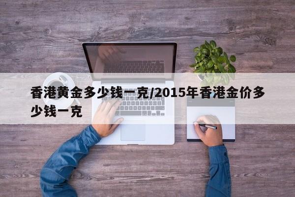 香港黄金多少钱一克/2015年香港金价多少钱一克