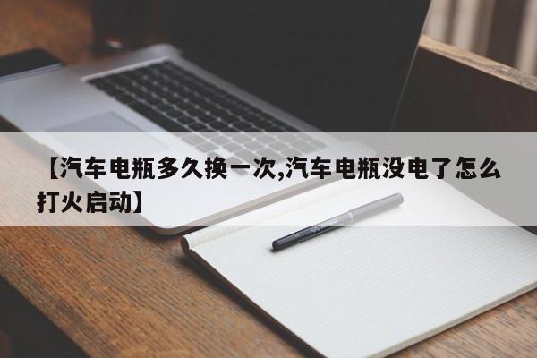 【汽车电瓶多久换一次,汽车电瓶没电了怎么打火启动】