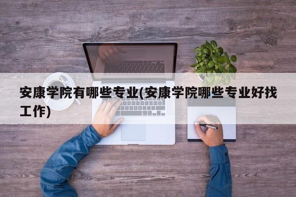 安康学院有哪些专业(安康学院哪些专业好找工作)