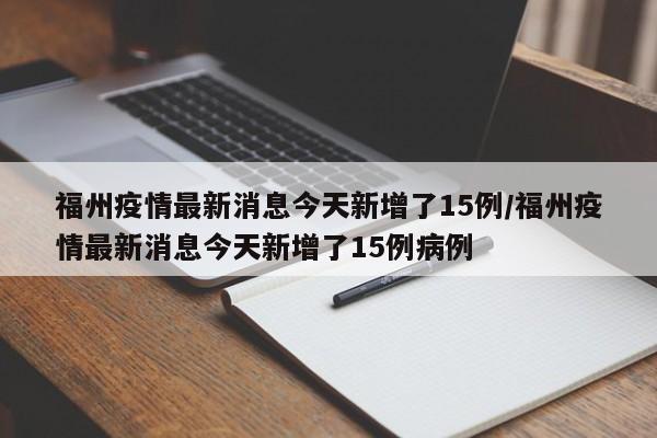 福州疫情最新消息今天新增了15例/福州疫情最新消息今天新增了15例病例