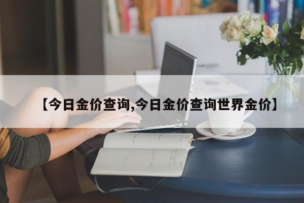 【今日金价查询,今日金价查询世界金价】