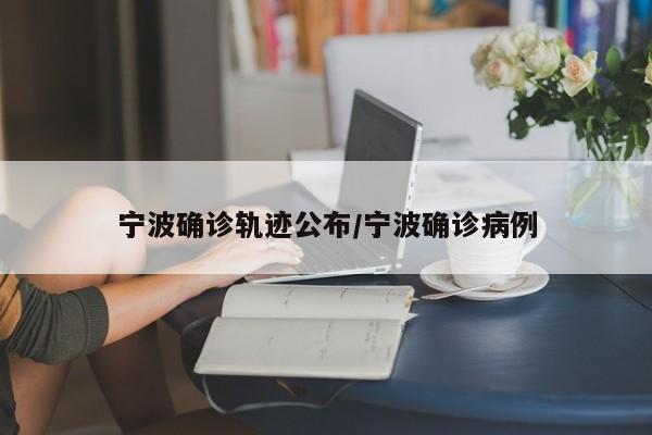 宁波确诊轨迹公布/宁波确诊病例