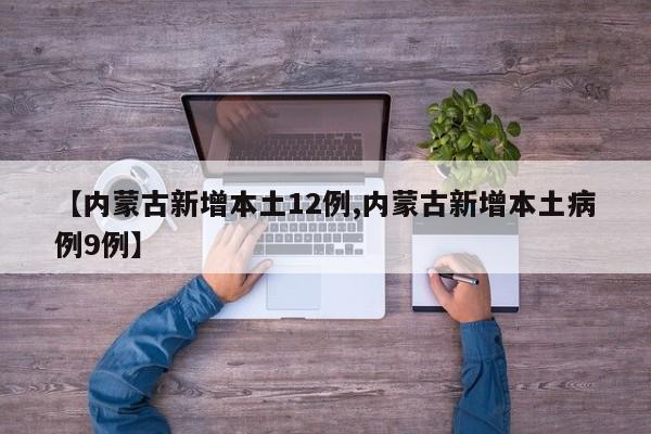 【内蒙古新增本土12例,内蒙古新增本土病例9例】