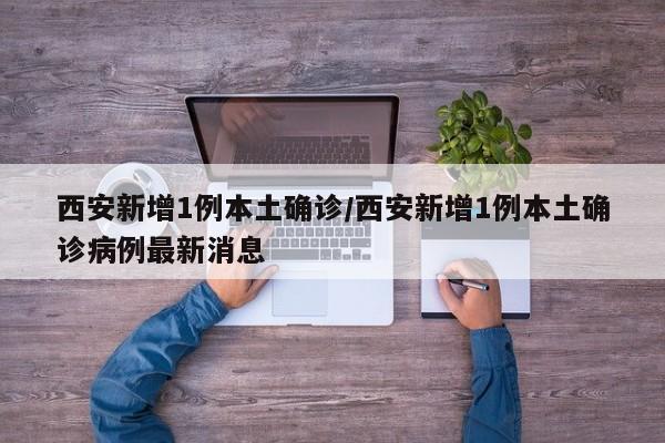 西安新增1例本土确诊/西安新增1例本土确诊病例最新消息