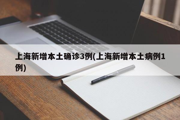 上海新增本土确诊3例(上海新增本土病例1例)
