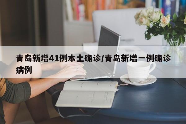 青岛新增41例本土确诊/青岛新增一例确诊病例