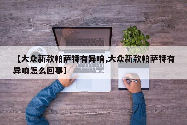 【大众新款帕萨特有异响,大众新款帕萨特有异响怎么回事】