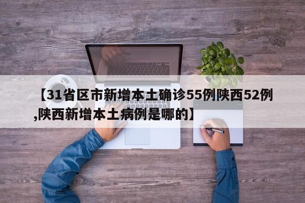 【31省区市新增本土确诊55例陕西52例,陕西新增本土病例是哪的】
