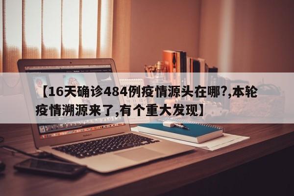 【16天确诊484例疫情源头在哪?,本轮疫情溯源来了,有个重大发现】