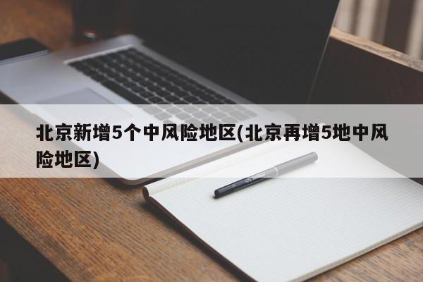 北京新增5个中风险地区(北京再增5地中风险地区)