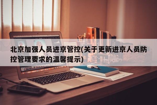 北京加强人员进京管控(关于更新进京人员防控管理要求的温馨提示)