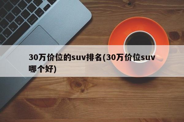 30万价位的suv排名(30万价位suv哪个好)