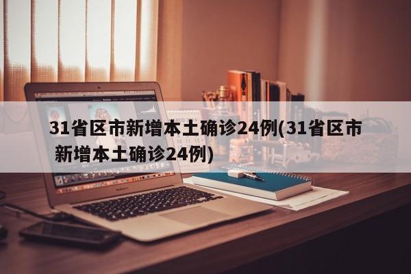 31省区市新增本土确诊24例(31省区市 新增本土确诊24例)