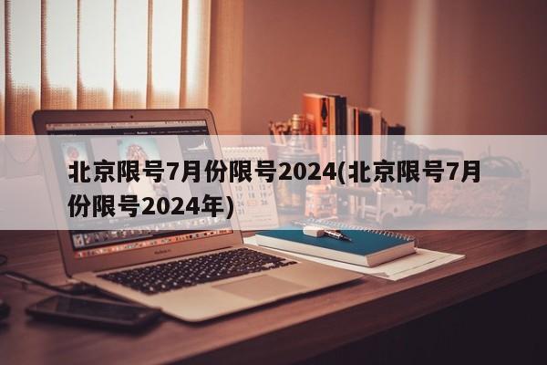 北京限号7月份限号2024(北京限号7月份限号2024年)