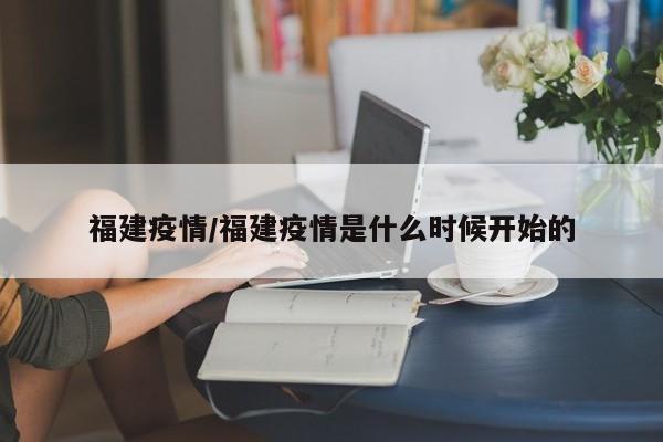 福建疫情/福建疫情是什么时候开始的