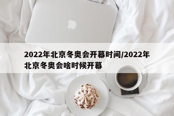 2022年北京冬奥会开幕时间/2022年北京冬奥会啥时候开幕