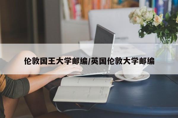 伦敦国王大学邮编/英国伦敦大学邮编